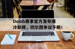 九游体育-Doinb赛事官方发布爆冷新规，切尔西争议不断！的简单介绍